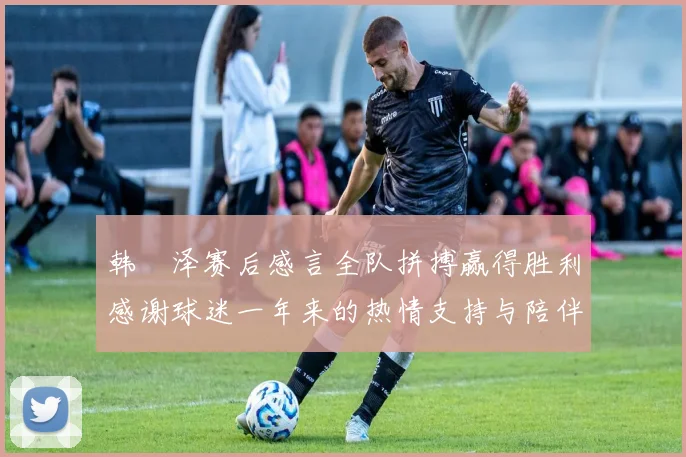 韩镕泽赛后感言全队拼搏赢得胜利感谢球迷一年来的热情支持与陪伴