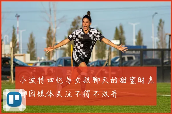 小波特回忆与女孩聊天的甜蜜时光却因媒体关注不得不放弃