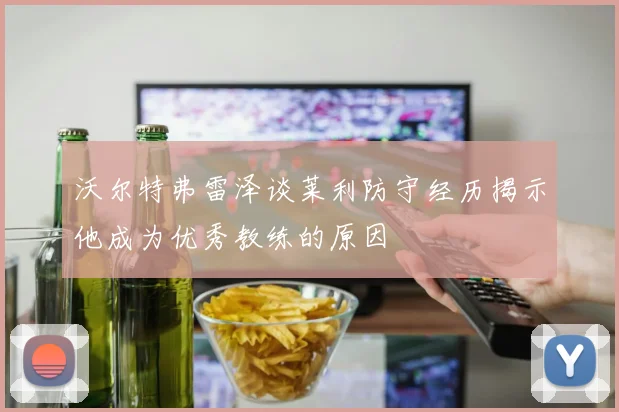 沃尔特弗雷泽谈莱利防守经历揭示他成为优秀教练的原因