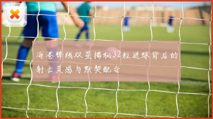 海港锋线双星揭秘32粒进球背后的射击灵感与默契配合