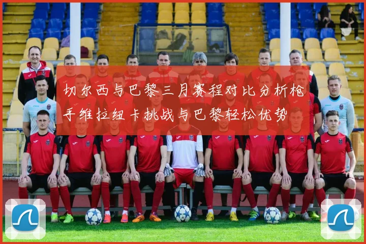 切尔西与巴黎三月赛程对比分析枪手维拉纽卡挑战与巴黎轻松优势