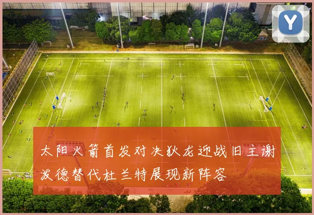 太阳火箭首发对决狄龙迎战旧主谢泼德替代杜兰特展现新阵容