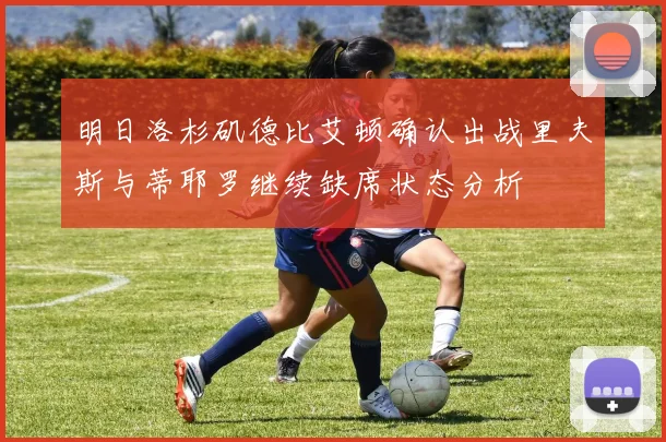 明日洛杉矶德比艾顿确认出战里夫斯与蒂耶罗继续缺席状态分析