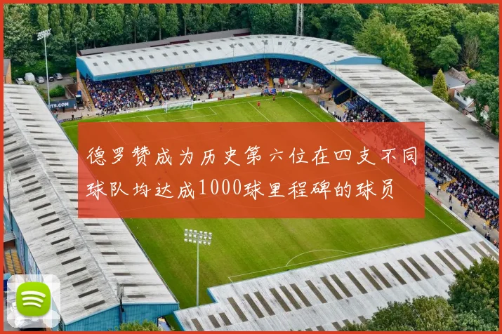 德罗赞成为历史第六位在四支不同球队均达成1000球里程碑的球员
