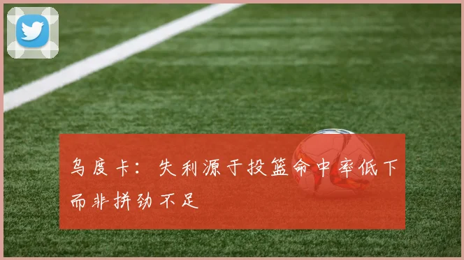 乌度卡：失利源于投篮命中率低下而非拼劲不足