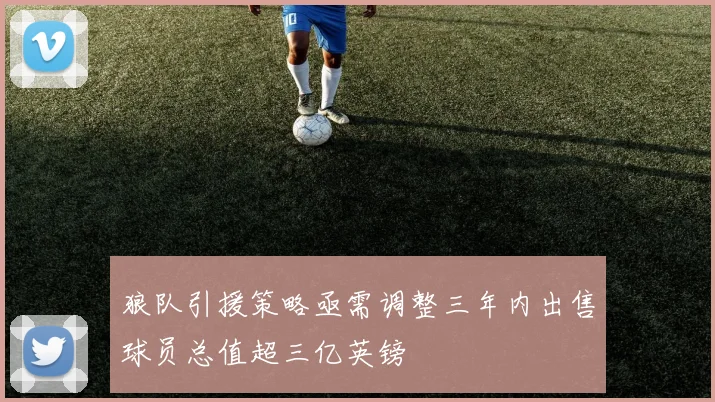 狼队引援策略亟需调整三年内出售球员总值超三亿英镑