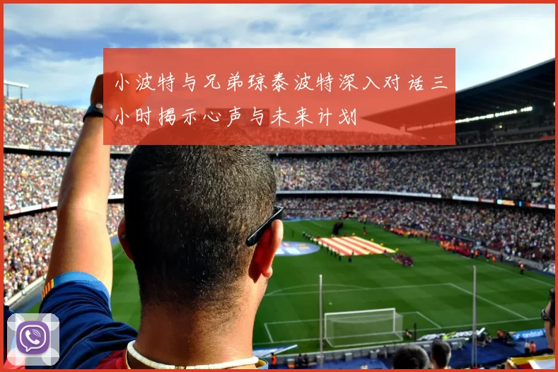 小波特与兄弟琼泰波特深入对话三小时揭示心声与未来计划