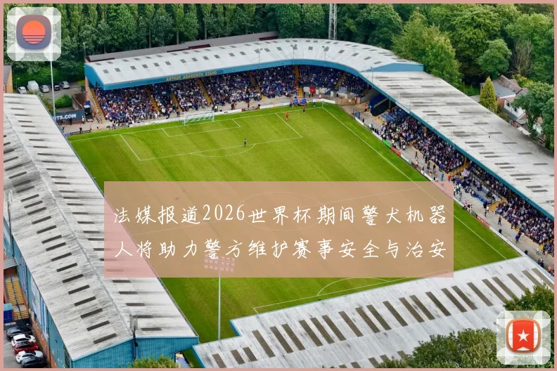 法媒报道2026世界杯期间警犬机器人将助力警方维护赛事安全与治安