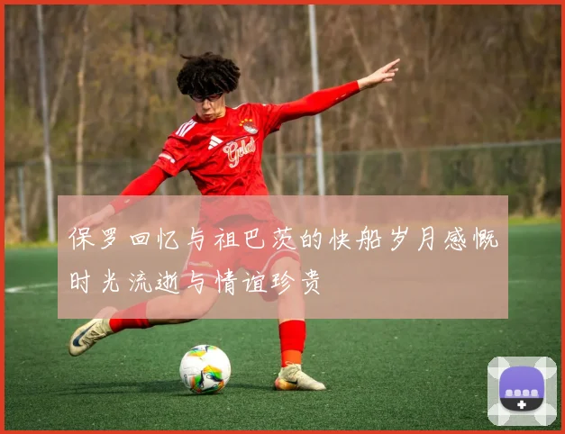 保罗回忆与祖巴茨的快船岁月感慨时光流逝与情谊珍贵