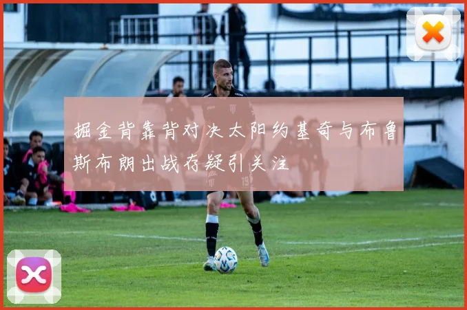 掘金背靠背对决太阳约基奇与布鲁斯布朗出战存疑引关注