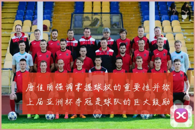 唐佳丽强调掌握球权的重要性并称上届亚洲杯夺冠是球队的巨大鼓励