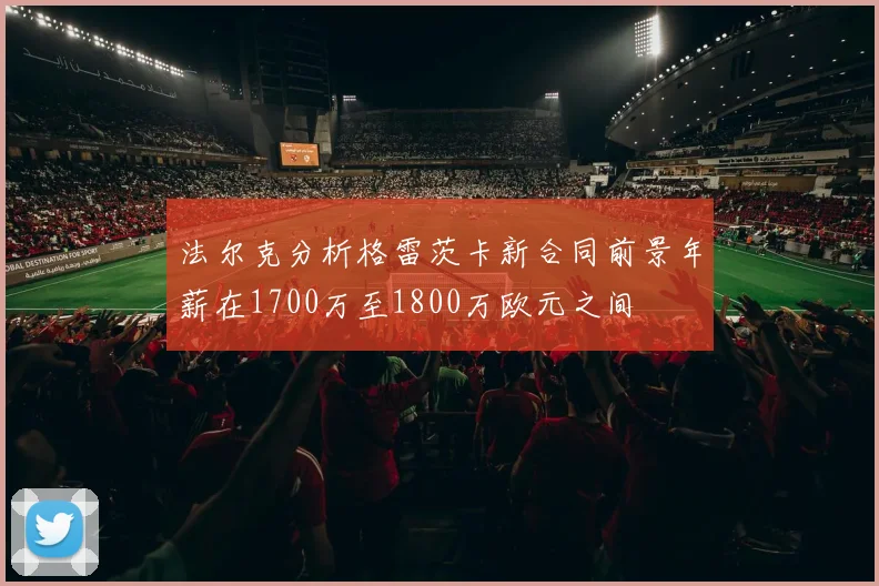 法尔克分析格雷茨卡新合同前景年薪在1700万至1800万欧元之间