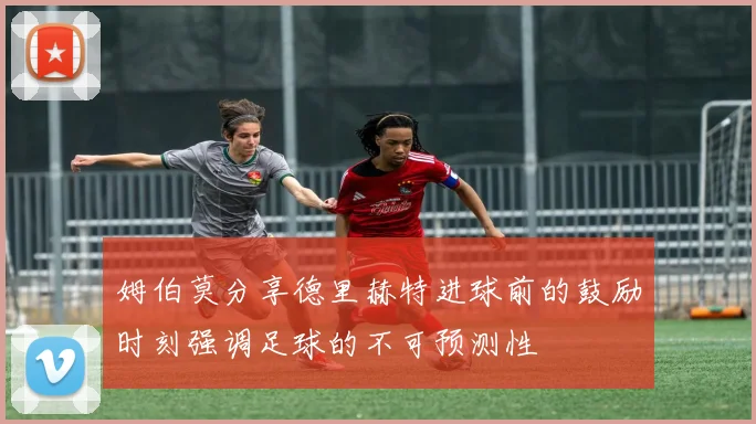 姆伯莫分享德里赫特进球前的鼓励时刻强调足球的不可预测性