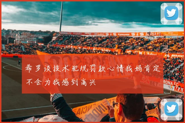 希罗谈技术犯规罚款心情我妈肯定不会为我感到高兴