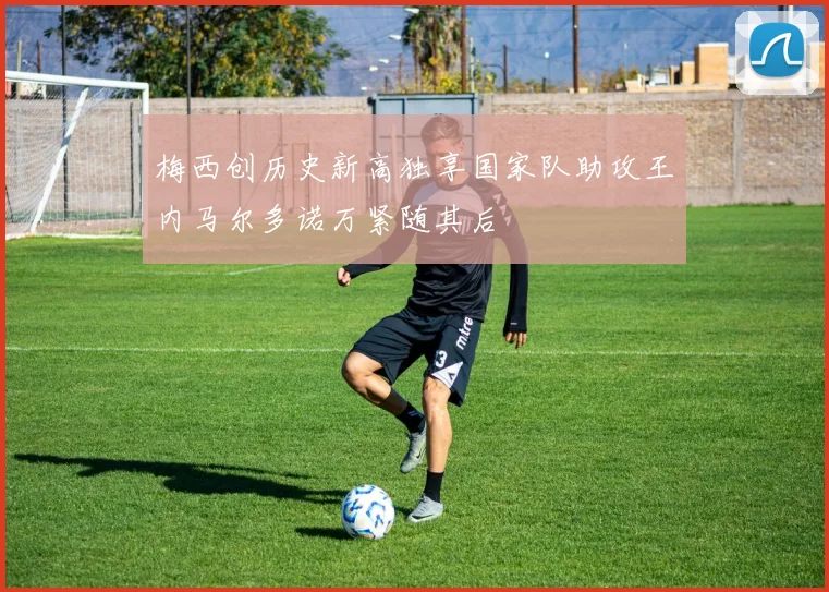 梅西创历史新高独享国家队助攻王内马尔多诺万紧随其后