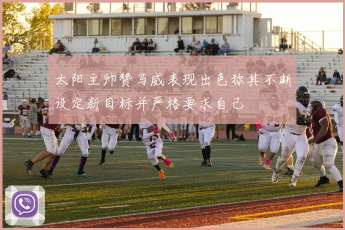 太阳主帅赞马威表现出色称其不断设定新目标并严格要求自己
