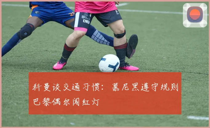 科曼谈交通习惯：慕尼黑遵守规则巴黎偶尔闯红灯