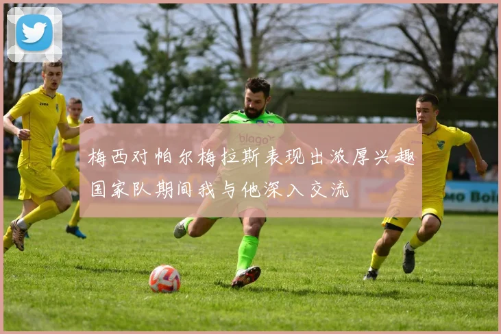 梅西对帕尔梅拉斯表现出浓厚兴趣国家队期间我与他深入交流