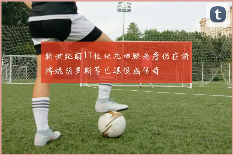 新世纪前11位状元回顾老詹仍在拼搏姚明罗斯等已退役成传奇