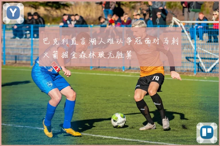 巴克利直言湖人难以争冠面对马刺火箭掘金森林狼无胜算