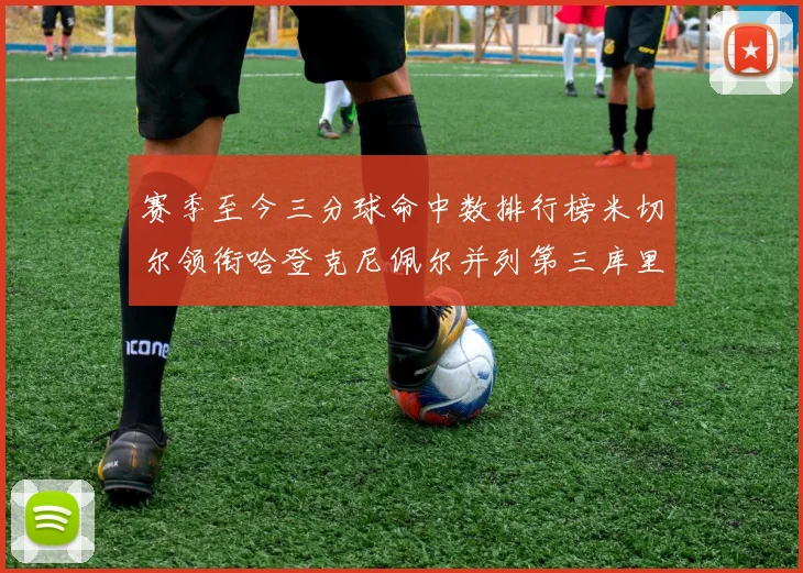 赛季至今三分球命中数排行榜米切尔领衔哈登克尼佩尔并列第三库里位列第六