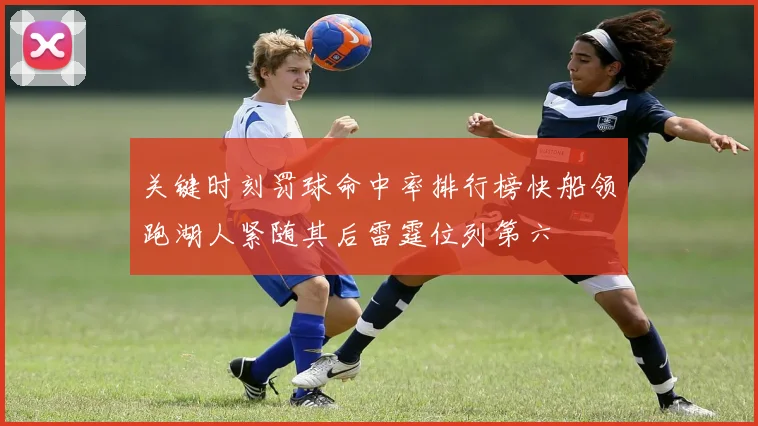 关键时刻罚球命中率排行榜快船领跑湖人紧随其后雷霆位列第六