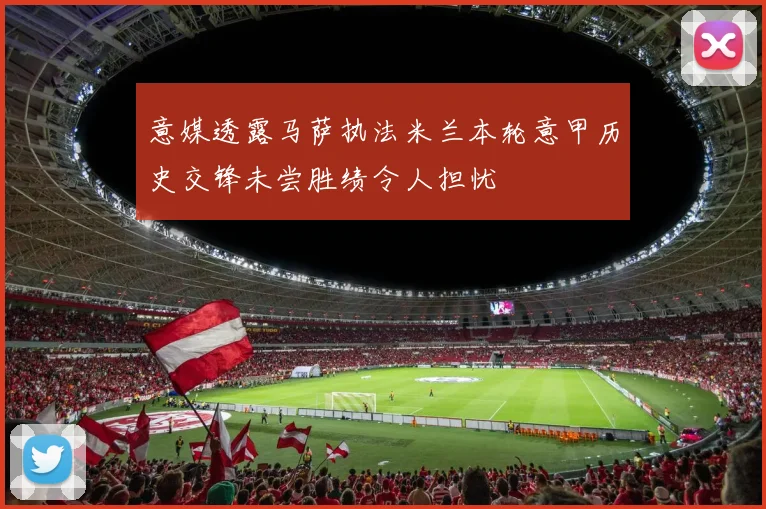 意媒透露马萨执法米兰本轮意甲历史交锋未尝胜绩令人担忧