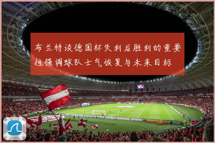 布兰特谈德国杯失利后胜利的重要性强调球队士气恢复与未来目标