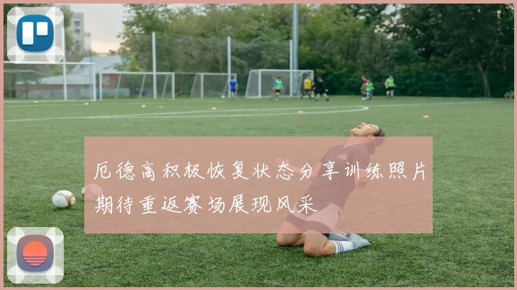 厄德高积极恢复状态分享训练照片期待重返赛场展现风采