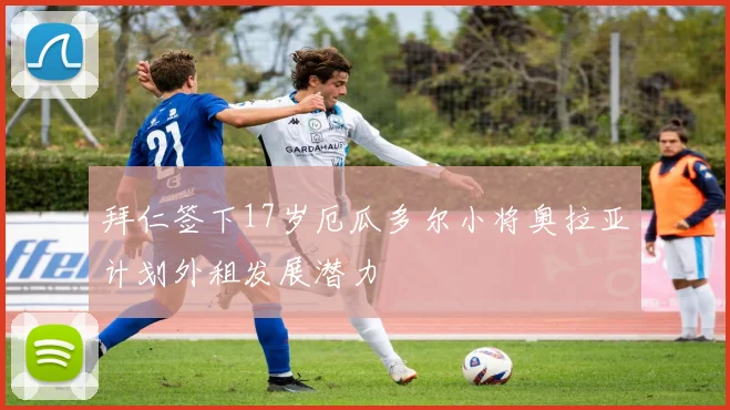 拜仁签下17岁厄瓜多尔小将奥拉亚计划外租发展潜力