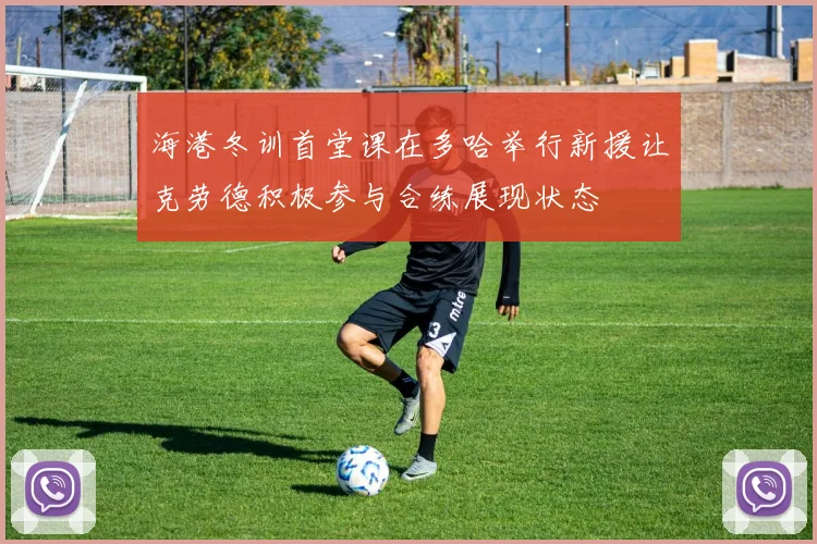 海港冬训首堂课在多哈举行新援让克劳德积极参与合练展现状态