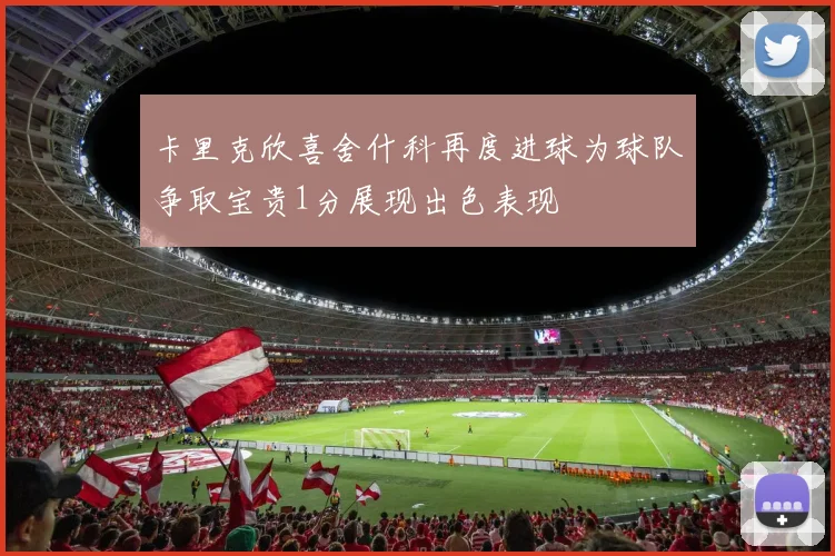 卡里克欣喜舍什科再度进球为球队争取宝贵1分展现出色表现