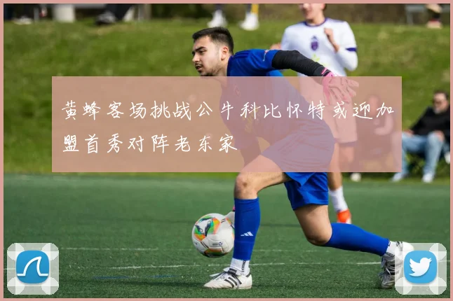 黄蜂客场挑战公牛科比怀特或迎加盟首秀对阵老东家