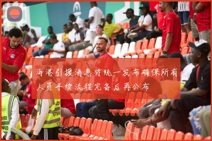海港引援消息将统一发布确保所有人员手续流程完备后再公布