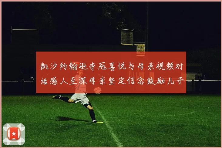 凯沙约翰逊夺冠喜悦与母亲视频对话感人至深母亲坚定信念鼓励儿子追梦