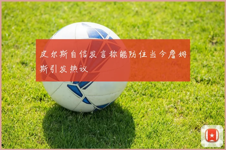 皮尔斯自信发言称能防住当今詹姆斯引发热议