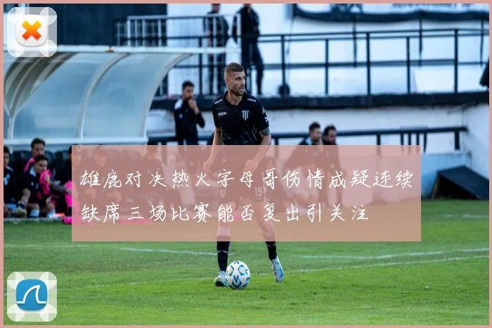 雄鹿对决热火字母哥伤情成疑连续缺席三场比赛能否复出引关注
