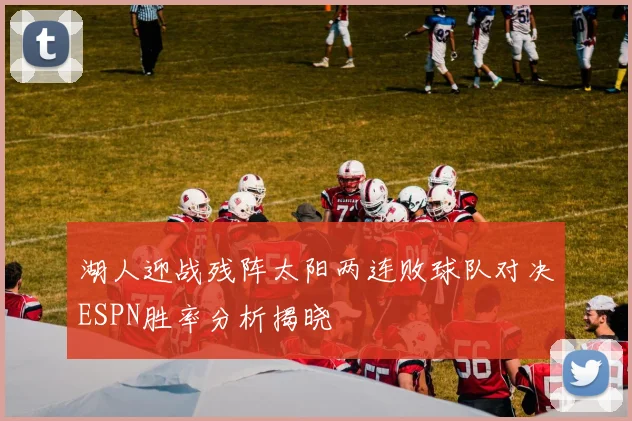 湖人迎战残阵太阳两连败球队对决ESPN胜率分析揭晓