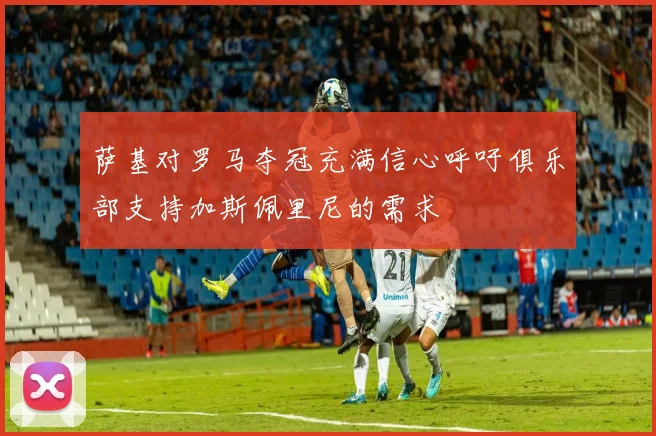 萨基对罗马夺冠充满信心呼吁俱乐部支持加斯佩里尼的需求