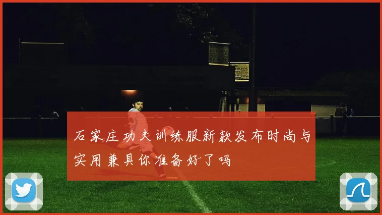 石家庄功夫训练服新款发布时尚与实用兼具你准备好了吗