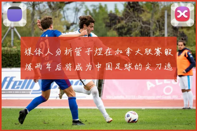 媒体人分析管子煜在加拿大联赛锻炼两年后将成为中国足球的尖刀选手