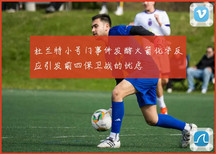 杜兰特小号门事件发酵火箭化学反应引发前四保卫战的忧虑