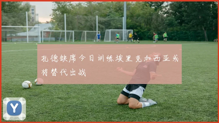 孔德缺席今日训练埃里克加西亚或将替代出战