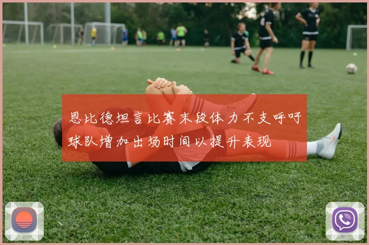 恩比德坦言比赛末段体力不支呼吁球队增加出场时间以提升表现
