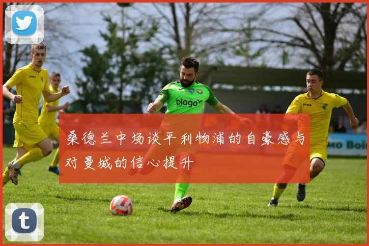 桑德兰中场谈平利物浦的自豪感与对曼城的信心提升
