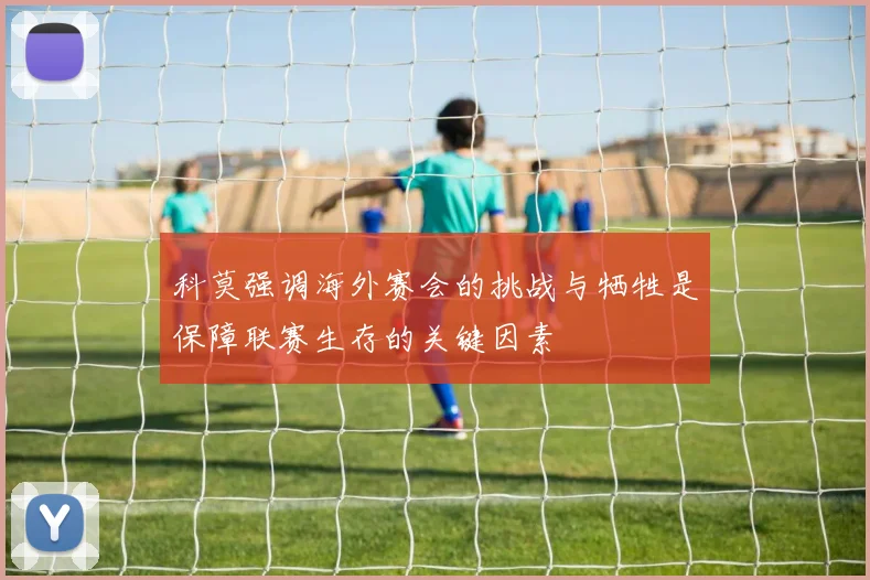科莫强调海外赛会的挑战与牺牲是保障联赛生存的关键因素