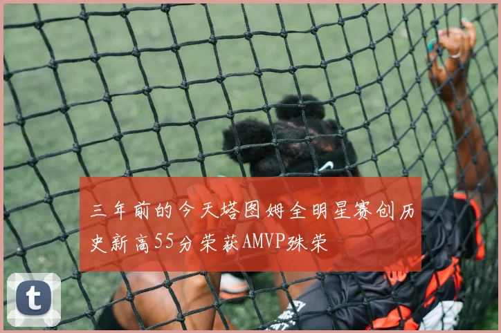 三年前的今天塔图姆全明星赛创历史新高55分荣获AMVP殊荣
